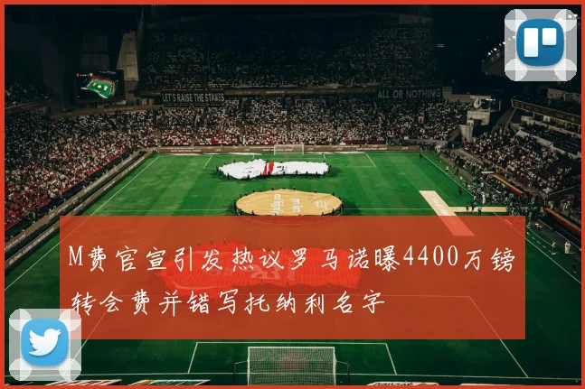 M费官宣引发热议罗马诺曝4400万镑转会费并错写托纳利名字