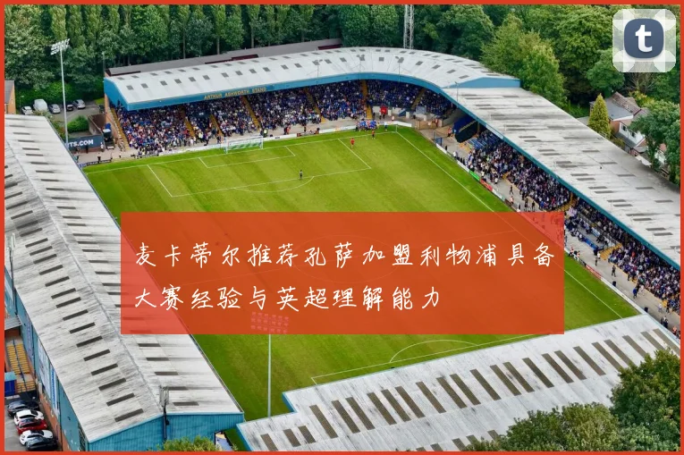 麦卡蒂尔推荐孔萨加盟利物浦具备大赛经验与英超理解能力