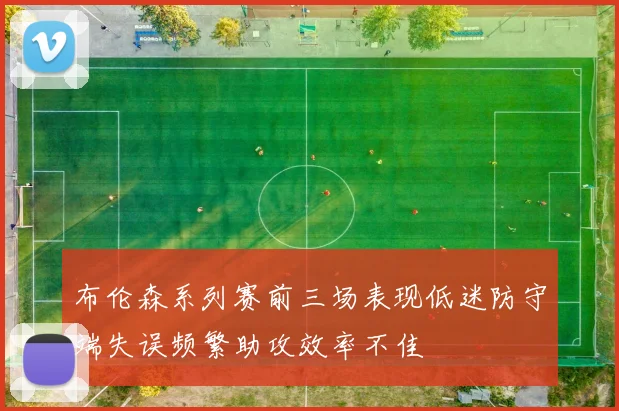 布伦森系列赛前三场表现低迷防守端失误频繁助攻效率不佳