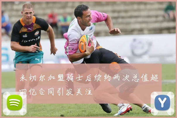 米切尔加盟骑士后续约两次总值超四亿合同引发关注