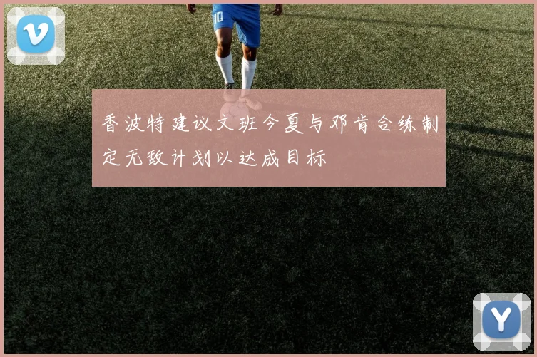 香波特建议文班今夏与邓肯合练制定无敌计划以达成目标