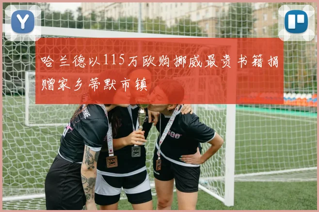 哈兰德以115万欧购挪威最贵书籍捐赠家乡蒂默市镇