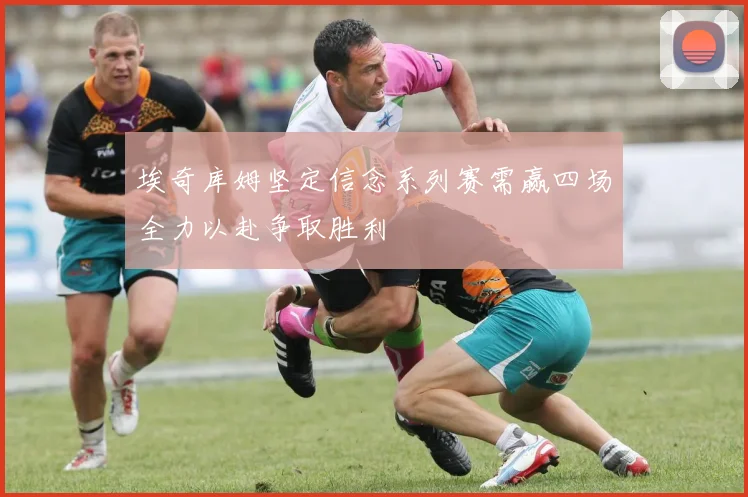 埃奇库姆坚定信念系列赛需赢四场全力以赴争取胜利