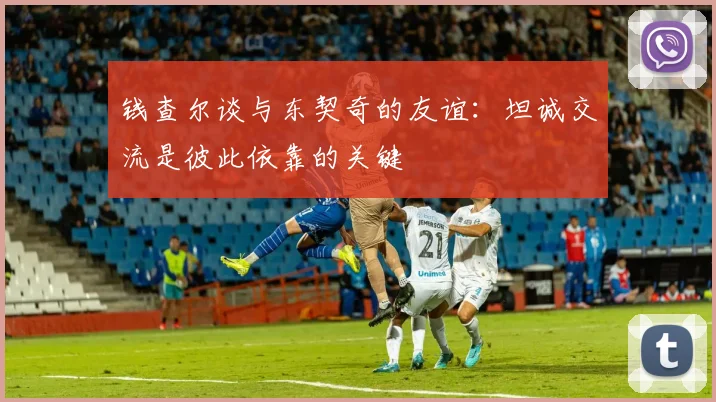 钱查尔谈与东契奇的友谊：坦诚交流是彼此依靠的关键