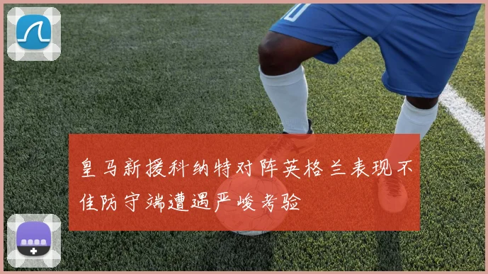 皇马新援科纳特对阵英格兰表现不佳防守端遭遇严峻考验