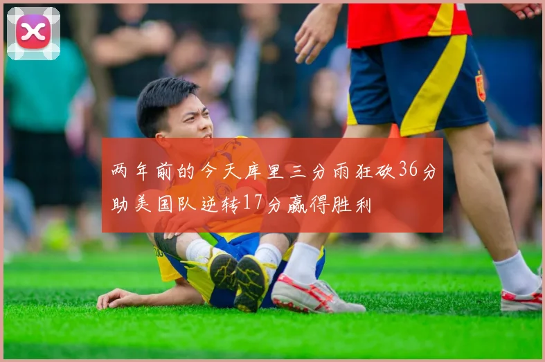 两年前的今天库里三分雨狂砍36分助美国队逆转17分赢得胜利