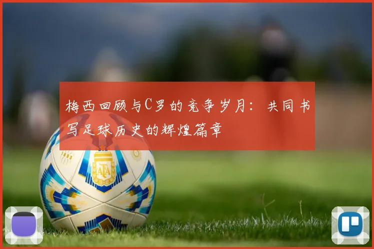 梅西回顾与C罗的竞争岁月：共同书写足球历史的辉煌篇章