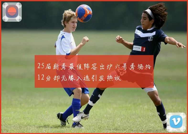 25届新秀最佳阵容出炉六号秀场均12分却无缘入选引发热议