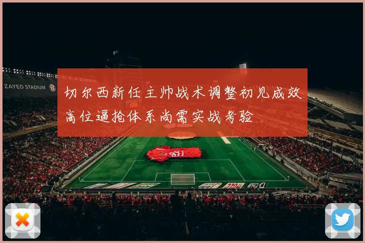 切尔西新任主帅战术调整初见成效高位逼抢体系尚需实战考验