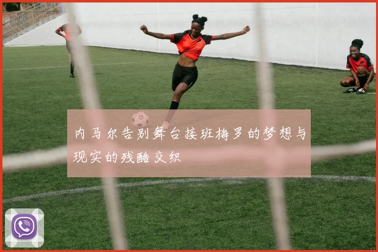 内马尔告别舞台接班梅罗的梦想与现实的残酷交织