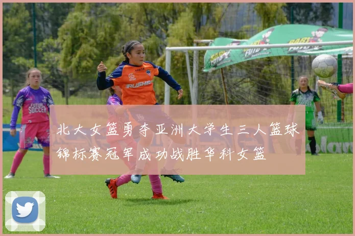 北大女篮勇夺亚洲大学生三人篮球锦标赛冠军成功战胜华科女篮