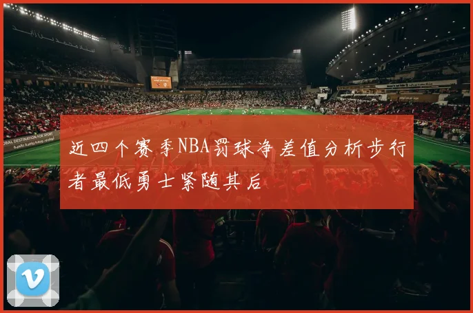 近四个赛季NBA罚球净差值分析步行者最低勇士紧随其后