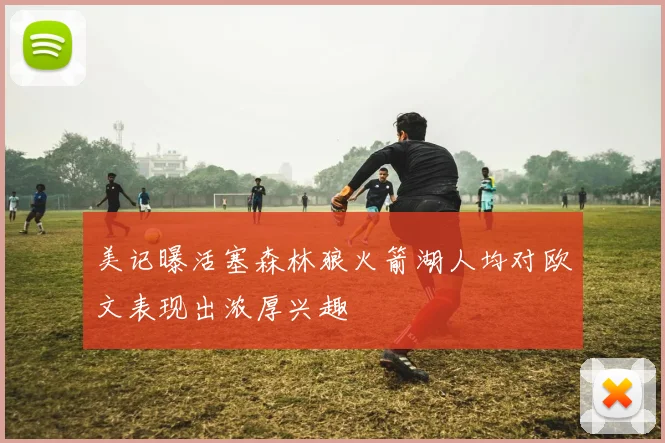 美记曝活塞森林狼火箭湖人均对欧文表现出浓厚兴趣