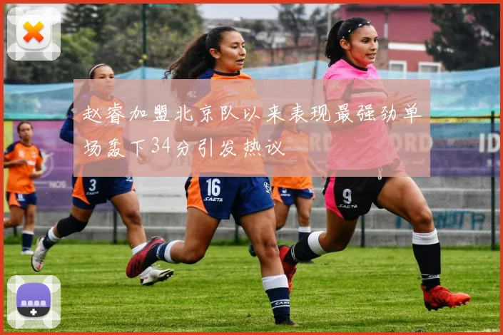 赵睿加盟北京队以来表现最强劲单场轰下34分引发热议