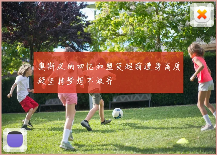 奥斯皮纳回忆加盟英超前遭身高质疑坚持梦想不放弃