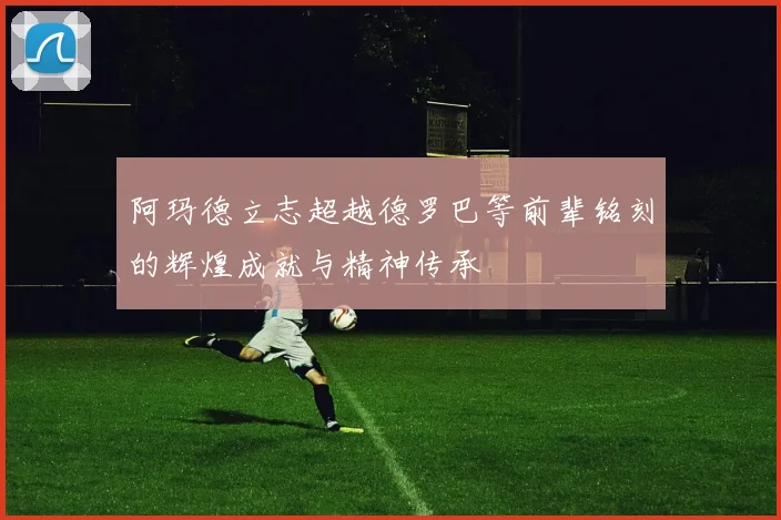 阿玛德立志超越德罗巴等前辈铭刻的辉煌成就与精神传承