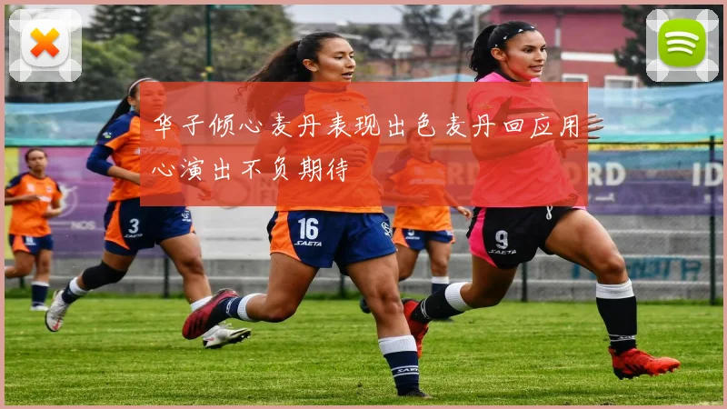 华子倾心麦丹表现出色麦丹回应用心演出不负期待