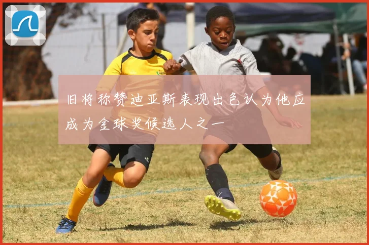 旧将称赞迪亚斯表现出色认为他应成为金球奖候选人之一