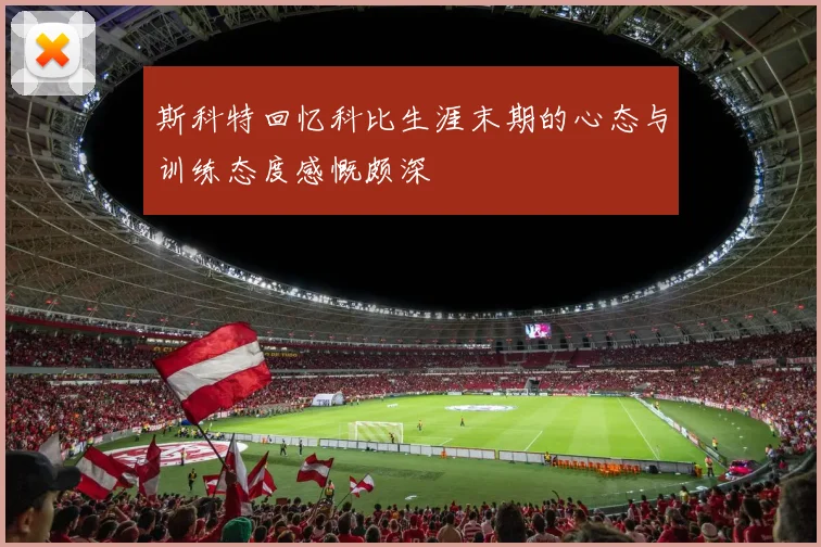 斯科特回忆科比生涯末期的心态与训练态度感慨颇深