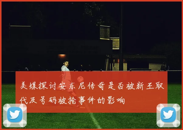 美媒探讨安东尼传奇是否被新王取代及号码被抢事件的影响