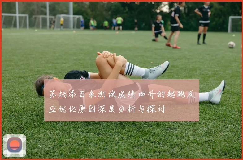 苏炳添百米测试成绩回升的起跑反应优化原因深度分析与探讨