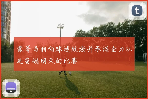 蒙哥马利向球迷致谢并承诺全力以赴备战明天的比赛