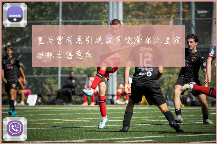 皇马曾有意引进波罗德泽尔比坚定拒绝出售意向
