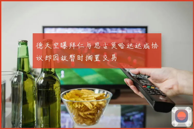 德天空曝拜仁与恩古莫哈达达成协议却因故暂时搁置交易