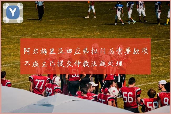 阿尔梅里亚回应弗拉门戈索要款项不成立已提交仲裁法庭处理