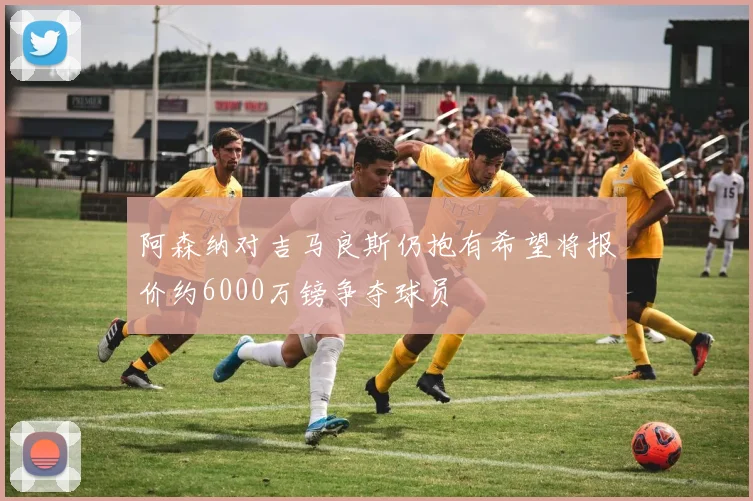 阿森纳对吉马良斯仍抱有希望将报价约6000万镑争夺球员