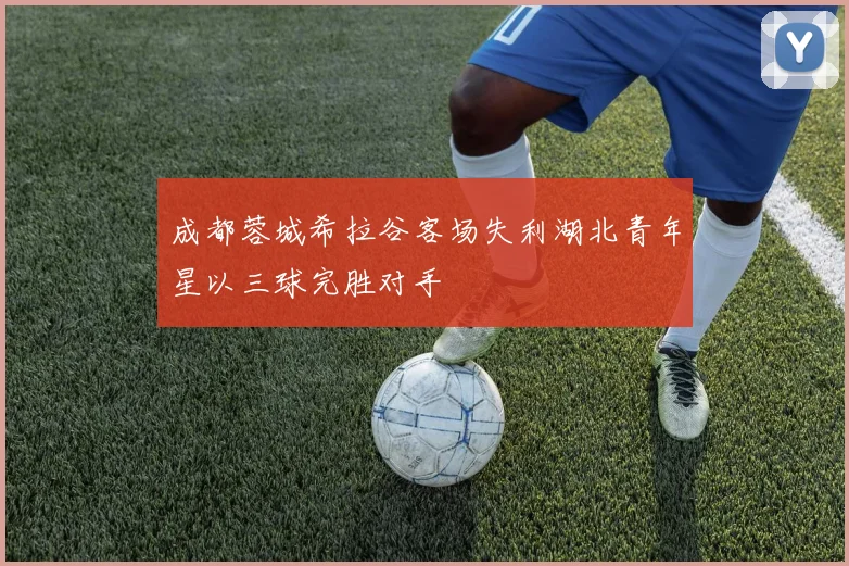 成都蓉城希拉谷客场失利湖北青年星以三球完胜对手