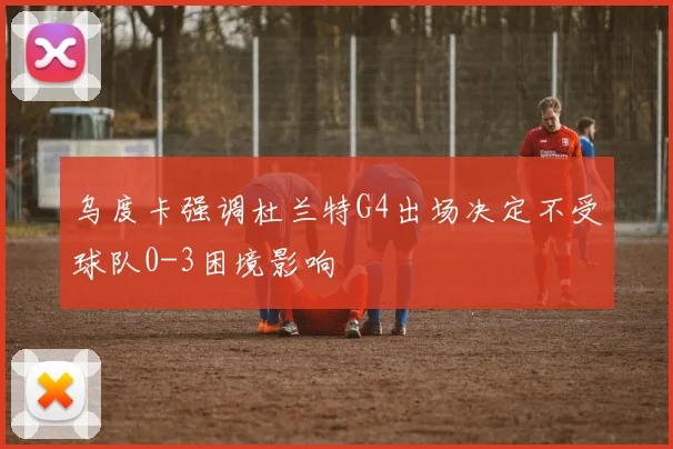 乌度卡强调杜兰特G4出场决定不受球队0-3困境影响