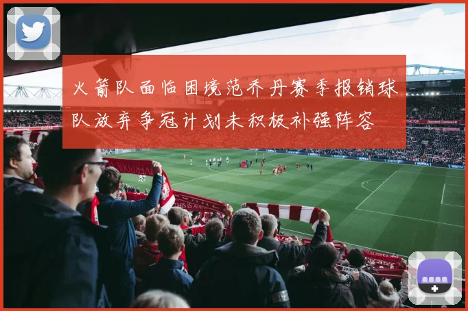 火箭队面临困境范乔丹赛季报销球队放弃争冠计划未积极补强阵容