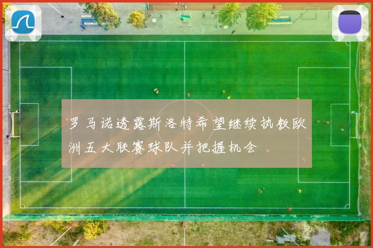 罗马诺透露斯洛特希望继续执教欧洲五大联赛球队并把握机会
