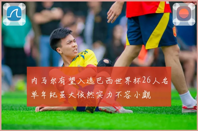 内马尔有望入选巴西世界杯26人名单年纪虽大依然实力不容小觑