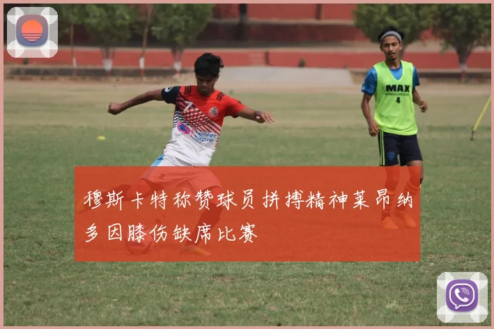 穆斯卡特称赞球员拼搏精神莱昂纳多因膝伤缺席比赛