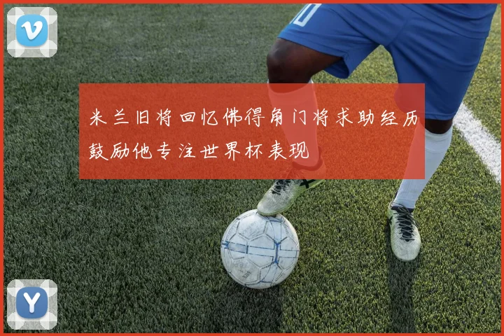 米兰旧将回忆佛得角门将求助经历鼓励他专注世界杯表现