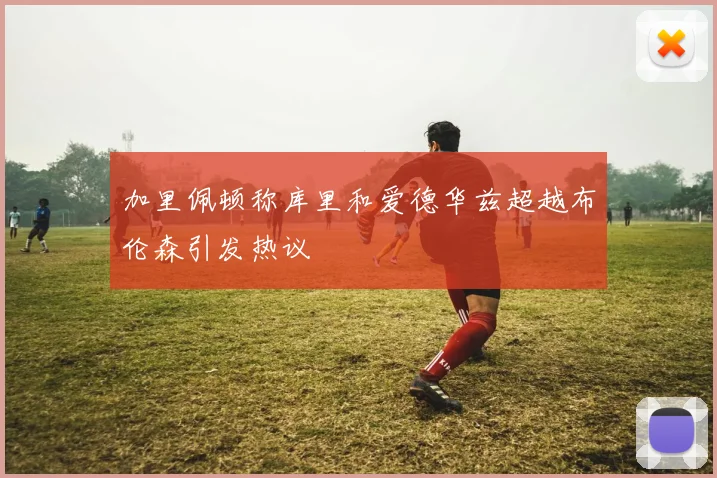 加里佩顿称库里和爱德华兹超越布伦森引发热议