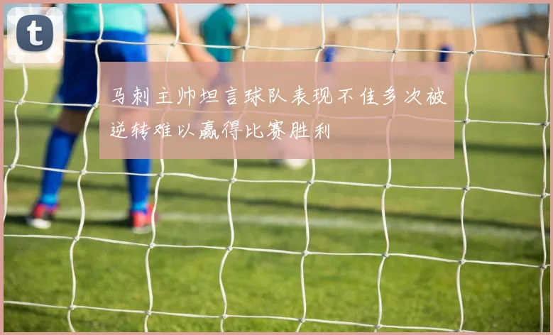 马刺主帅坦言球队表现不佳多次被逆转难以赢得比赛胜利