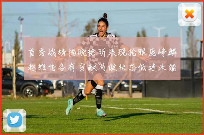首秀战绩揭晓徐昕表现抢眼庞峥麟赵维伦各有贡献冯傲状态低迷未能得分