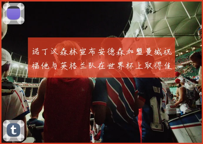 诺丁汉森林宣布安德森加盟曼城祝福他与英格兰队在世界杯上取得佳绩