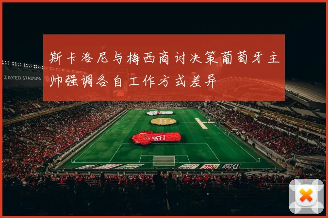 斯卡洛尼与梅西商讨决策葡萄牙主帅强调各自工作方式差异