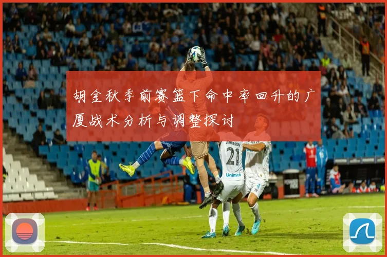 胡金秋季前赛篮下命中率回升的广厦战术分析与调整探讨
