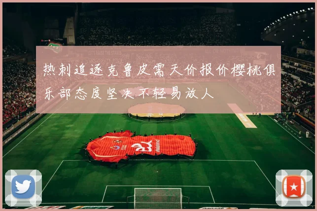热刺追逐克鲁皮需天价报价樱桃俱乐部态度坚决不轻易放人